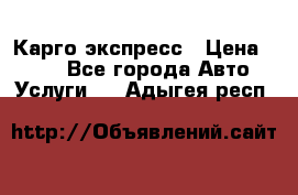 Карго экспресс › Цена ­ 100 - Все города Авто » Услуги   . Адыгея респ.